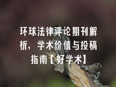 环球法律评论期刊解析，学术价值与投稿指南【好学术】