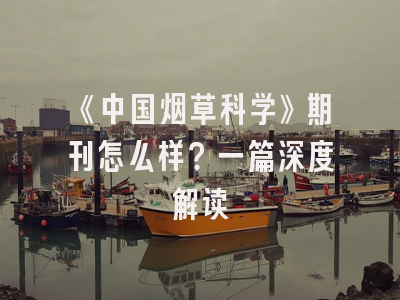 《中国烟草科学》期刊怎么样？一篇深度解读