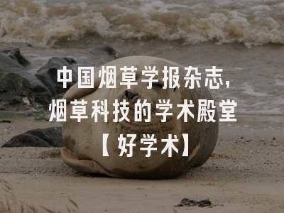 中国烟草学报杂志，烟草科技的学术殿堂【好学术】