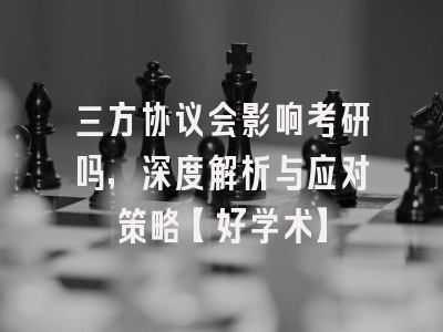 三方协议会影响考研吗，深度解析与应对策略【好学术】