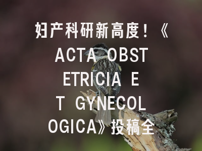 妇产科研新高度！《ACTA OBSTETRICIA ET GYNECOLOGICA》投稿全攻略