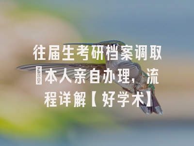 往届生考研档案调取：本人亲自办理，流程详解【好学术】