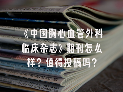 《中国胸心血管外科临床杂志》期刊怎么样？值得投稿吗？