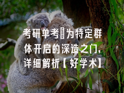 考研单考：为特定群体开启的深造之门，详细解析【好学术】