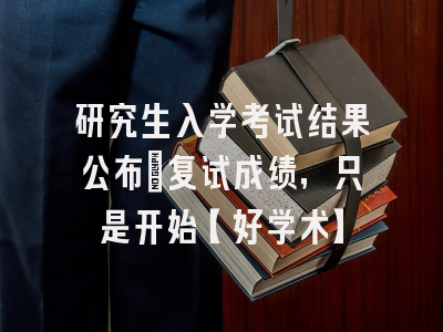 研究生入学考试结果公布：复试成绩，只是开始【好学术】