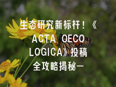 生态研究新标杆！《ACTA OECOLOGICA》投稿全攻略揭秘—