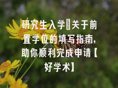 研究生入学：关于前置学位的填写指南，助你顺利完成申请【好学术】