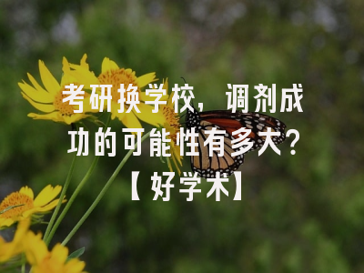 考研换学校，调剂成功的可能性有多大？【好学术】