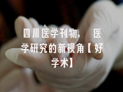 四川医学刊物, 医学研究的新视角【好学术】