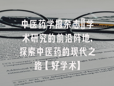 中医药学报杂志：学术研究的前沿阵地，探索中医药的现代之路【好学术】