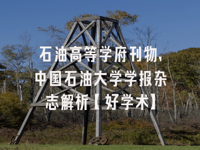 石油高等学府刊物,中国石油大学学报杂志解析【好学术】