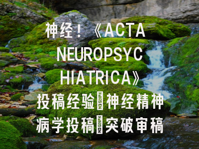神经！《ACTA NEUROPSYCHIATRICA》投稿经验：神经精神病学投稿_突破审稿瓶颈的5大策略