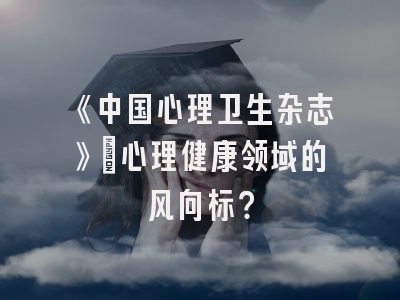 《中国心理卫生杂志》：心理健康领域的风向标？