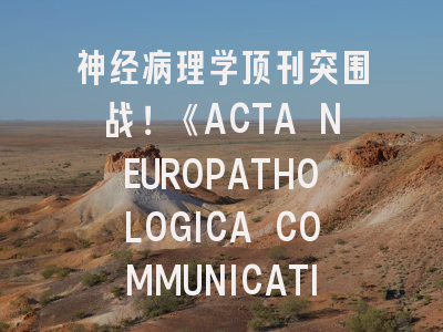 神经病理学顶刊突围战！《ACTA NEUROPATHOLOGICA COMMUNICATIONS》投稿全攻略