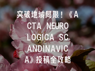 突破地域局限！《ACTA NEUROLOGICA SCANDINAVICA》投稿全攻略