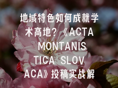 地域特色如何成就学术高地？《ACTA MONTANISTICA SLOVACA》投稿实战解析