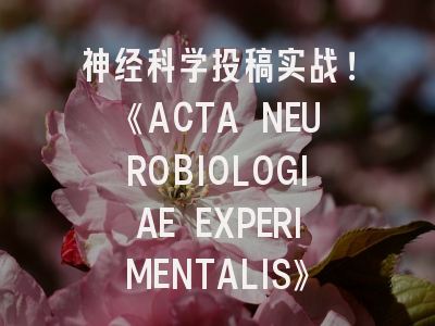 神经科学SCI投稿实战！《ACTA NEUROBIOLOGIAE EXPERIMENTALIS》全流程解析20个关键细节