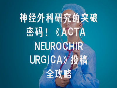 神经外科研究的突破密码！《ACTA NEUROCHIRURGICA》投稿全攻略