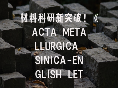材料科研新突破！《ACTA METALLURGICA SINICA-ENGLISH LETTERS》SCI刊投稿全攻略