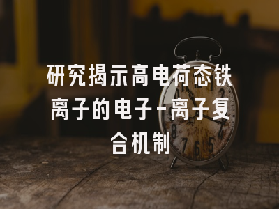 研究揭示高电荷态铁离子的电子-离子复合机制