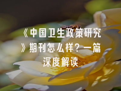 《中国卫生政策研究》期刊怎么样？一篇深度解读
