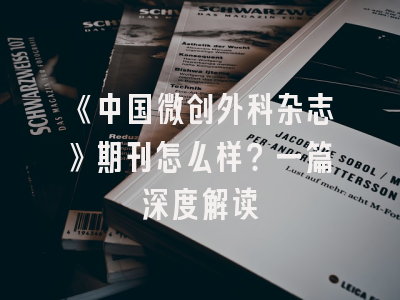 《中国微创外科杂志》期刊怎么样？一篇深度解读