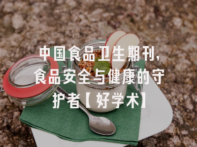 中国食品卫生期刊，食品安全与健康的守护者【好学术】