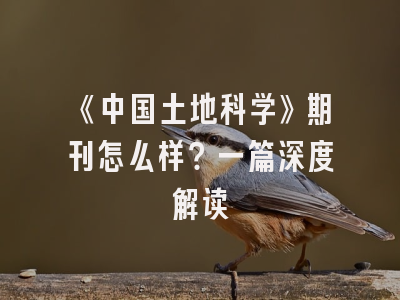 《中国土地科学》期刊怎么样？一篇深度解读