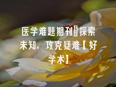医学难题期刊：探索未知，攻克疑难【好学术】