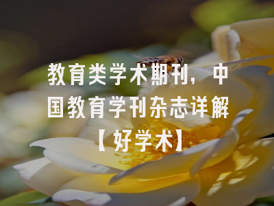教育类学术期刊，中国教育学刊杂志详解【好学术】