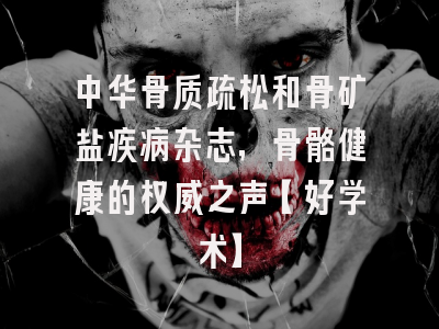 中华骨质疏松和骨矿盐疾病杂志，骨骼健康的权威之声【好学术】