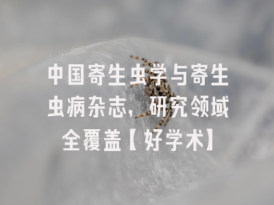 中国寄生虫学与寄生虫病杂志，研究领域全覆盖【好学术】