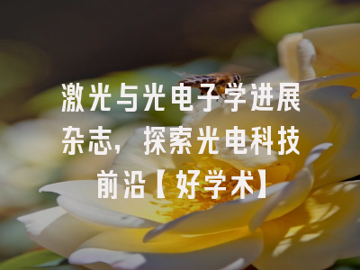 激光与光电子学进展杂志，探索光电科技前沿【好学术】