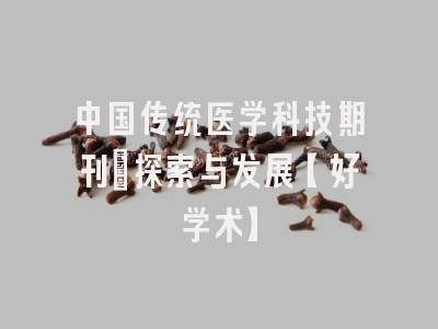 中国传统医学科技期刊：探索与发展【好学术】