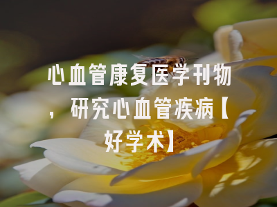 心血管康复医学刊物，研究心血管疾病【好学术】