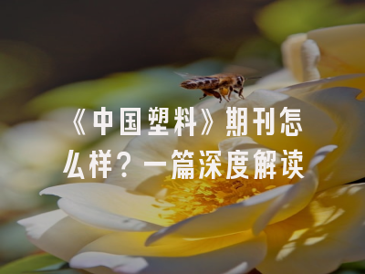 《中国塑料》期刊怎么样？一篇深度解读
