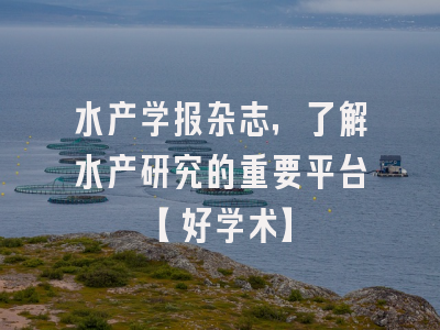 水产学报杂志，了解水产研究的重要平台【好学术】