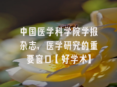 中国医学科学院学报杂志，医学研究的重要窗口【好学术】