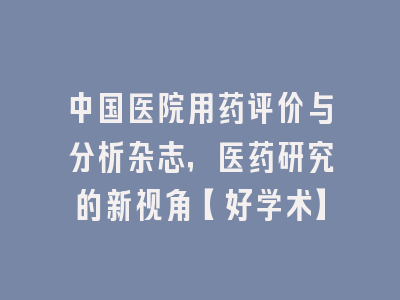 中国医院用药评价与分析杂志，医药研究的新视角【好学术】
