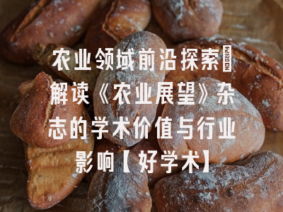 农业领域前沿探索：解读《农业展望》杂志的学术价值与行业影响【好学术】