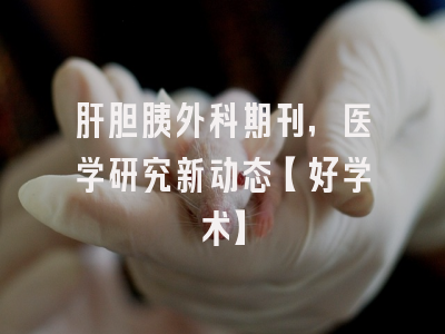 肝胆胰外科期刊，医学研究新动态【好学术】