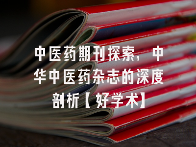 中医药期刊探索，中华中医药杂志的深度剖析【好学术】