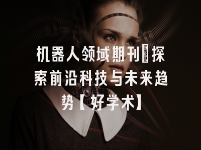 机器人领域期刊：探索前沿科技与未来趋势【好学术】