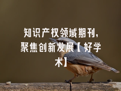 知识产权领域期刊，聚焦创新发展【好学术】