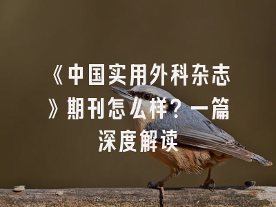 《中国实用外科杂志》期刊怎么样？一篇深度解读