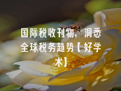 国际税收刊物，洞悉全球税务趋势【好学术】