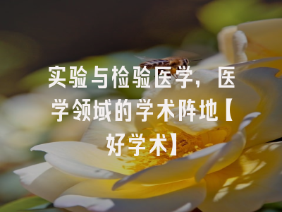 实验与检验医学，医学领域的学术阵地【好学术】