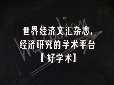 世界经济文汇杂志，经济研究的学术平台【好学术】