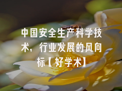 中国安全生产科学技术，行业发展的风向标【好学术】