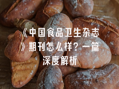 《中国食品卫生杂志》期刊怎么样？一篇深度解析